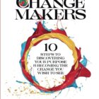 Be the Changemakers: 10 Steps to Discovering Your Purpose and Becoming the Change You Wish to See